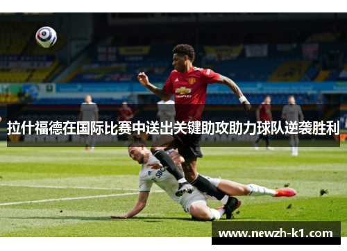 拉什福德在国际比赛中送出关键助攻助力球队逆袭胜利