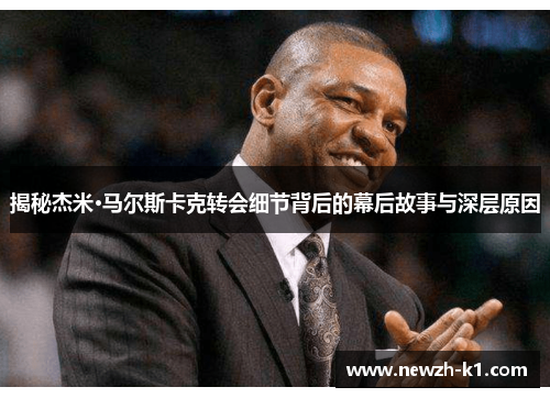 揭秘杰米·马尔斯卡克转会细节背后的幕后故事与深层原因