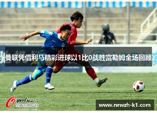 曼联凭借利马精彩进球以1比0战胜富勒姆全场回顾