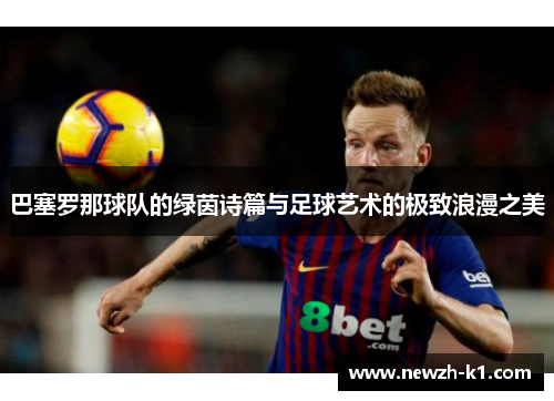 巴塞罗那球队的绿茵诗篇与足球艺术的极致浪漫之美