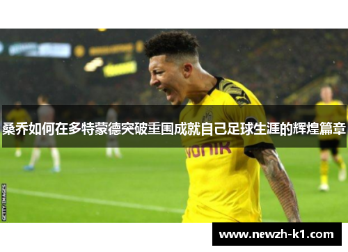 桑乔如何在多特蒙德突破重围成就自己足球生涯的辉煌篇章