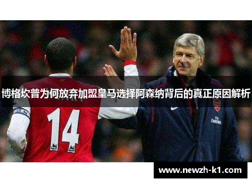 博格坎普为何放弃加盟皇马选择阿森纳背后的真正原因解析