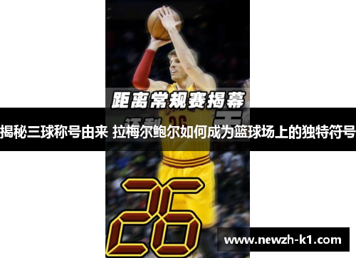 揭秘三球称号由来 拉梅尔鲍尔如何成为篮球场上的独特符号