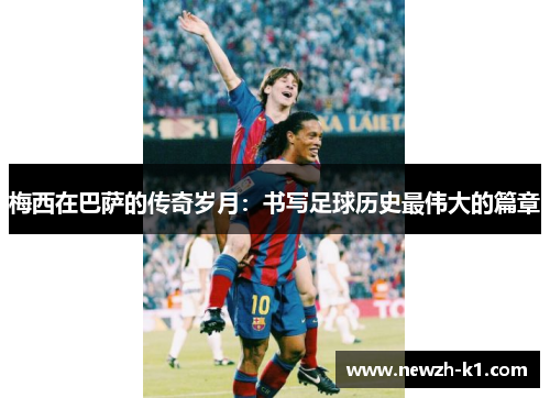 梅西在巴萨的传奇岁月：书写足球历史最伟大的篇章