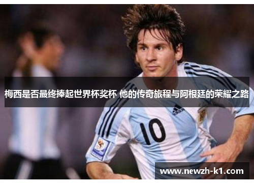 梅西是否最终捧起世界杯奖杯 他的传奇旅程与阿根廷的荣耀之路