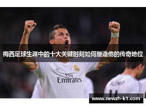 梅西足球生涯中的十大关键时刻如何塑造他的传奇地位