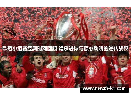 欧冠小组赛经典时刻回顾 绝杀进球与惊心动魄的逆转战役