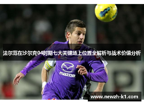 法尔范在沙尔克04时期七大关键场上位置全解析与战术价值分析