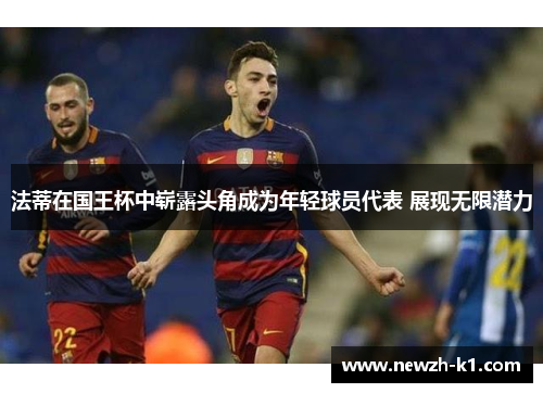 法蒂在国王杯中崭露头角成为年轻球员代表 展现无限潜力