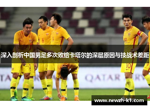 深入剖析中国男足多次败给卡塔尔的深层原因与技战术差距