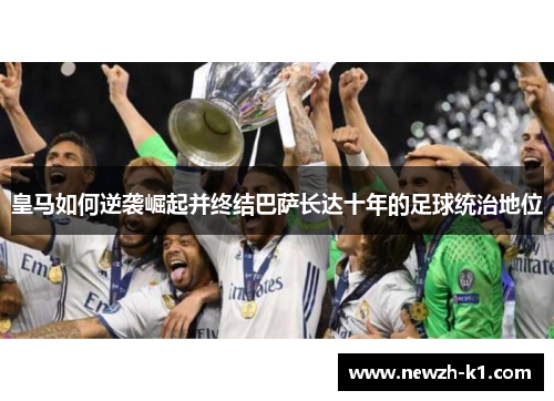 皇马如何逆袭崛起并终结巴萨长达十年的足球统治地位