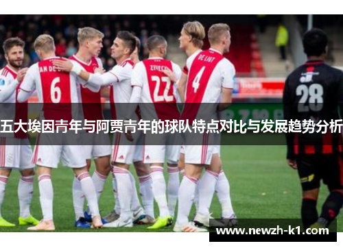 五大埃因青年与阿贾青年的球队特点对比与发展趋势分析