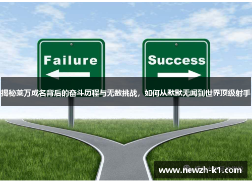 揭秘莱万成名背后的奋斗历程与无数挑战，如何从默默无闻到世界顶级射手