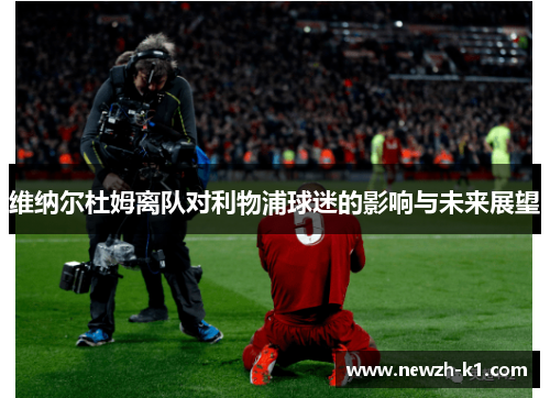 维纳尔杜姆离队对利物浦球迷的影响与未来展望