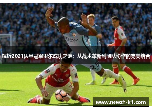 解析2021法甲冠军里尔成功之谜：从战术革新到团队协作的完美结合