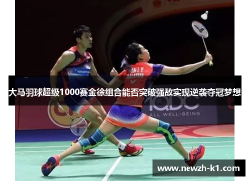 大马羽球超级1000赛金徐组合能否突破强敌实现逆袭夺冠梦想