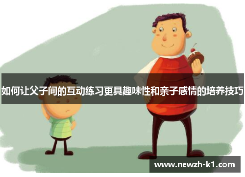如何让父子间的互动练习更具趣味性和亲子感情的培养技巧