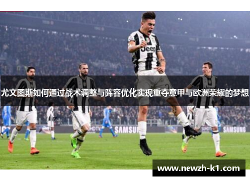 尤文图斯如何通过战术调整与阵容优化实现重夺意甲与欧洲荣耀的梦想
