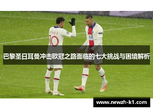 巴黎圣日耳曼冲击欧冠之路面临的七大挑战与困境解析