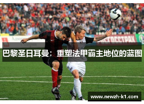 巴黎圣日耳曼：重塑法甲霸主地位的蓝图