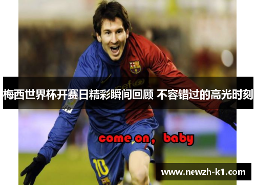梅西世界杯开赛日精彩瞬间回顾 不容错过的高光时刻