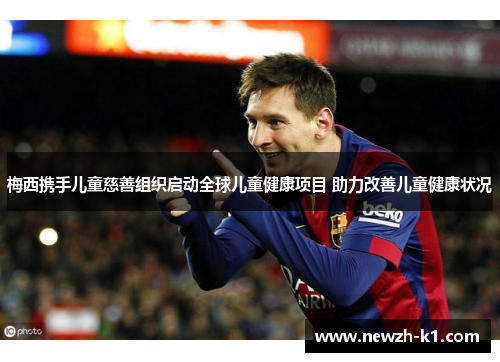 梅西携手儿童慈善组织启动全球儿童健康项目 助力改善儿童健康状况