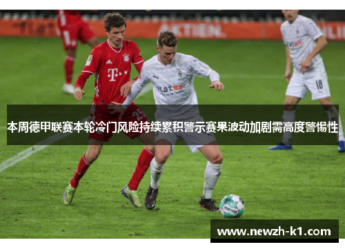 本周德甲联赛本轮冷门风险持续累积警示赛果波动加剧需高度警惕性