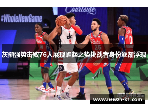 灰熊强势击败76人展现崛起之势挑战者身份逐渐浮现