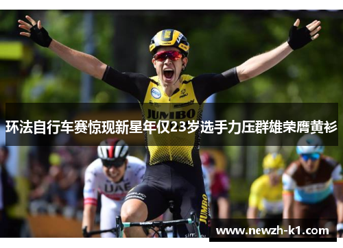 环法自行车赛惊现新星年仅23岁选手力压群雄荣膺黄衫