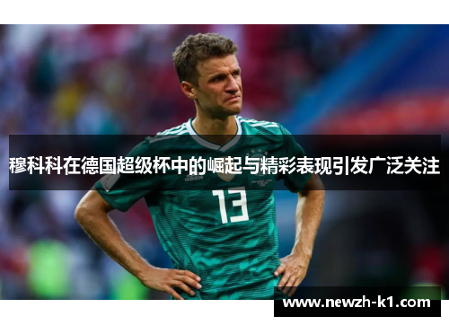 穆科科在德国超级杯中的崛起与精彩表现引发广泛关注