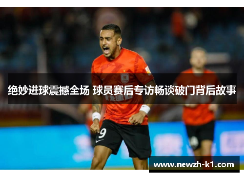 绝妙进球震撼全场 球员赛后专访畅谈破门背后故事