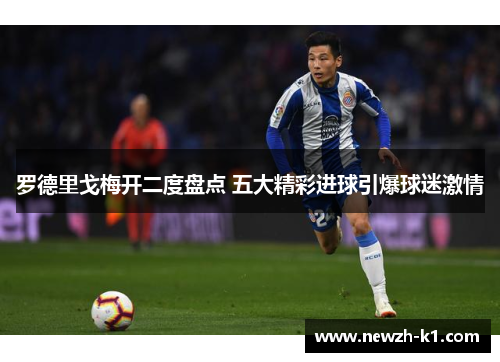 罗德里戈梅开二度盘点 五大精彩进球引爆球迷激情