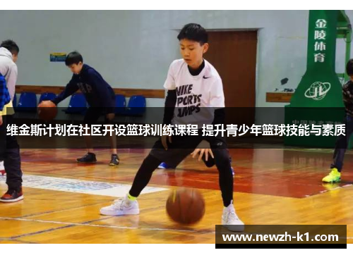 维金斯计划在社区开设篮球训练课程 提升青少年篮球技能与素质