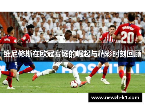 维尼修斯在欧冠赛场的崛起与精彩时刻回顾