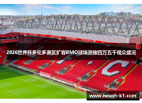 2026世界杯多伦多赛区扩容BMO球场迎接四万五千观众盛况