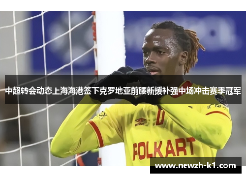 中超转会动态上海海港签下克罗地亚前腰新援补强中场冲击赛季冠军