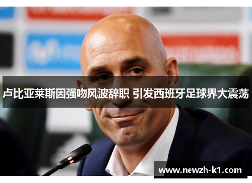 卢比亚莱斯因强吻风波辞职 引发西班牙足球界大震荡