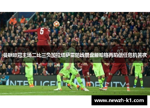 曼联欧冠主场二比三负加拉塔萨雷防线崩盘滕哈格再陷信任危机苦夜