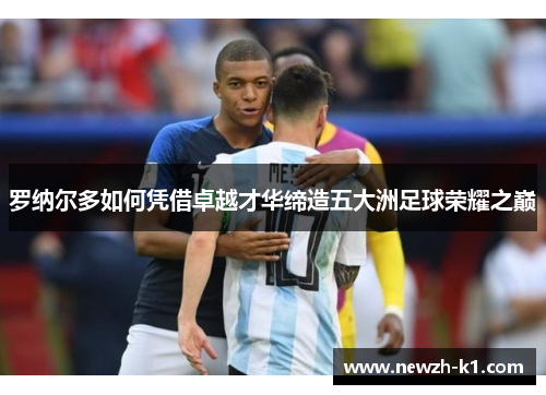 罗纳尔多如何凭借卓越才华缔造五大洲足球荣耀之巅