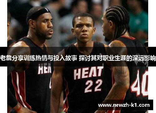 老詹分享训练热情与投入故事 探讨其对职业生涯的深远影响