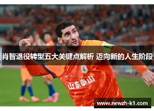 肖智退役转型五大关键点解析 迈向新的人生阶段