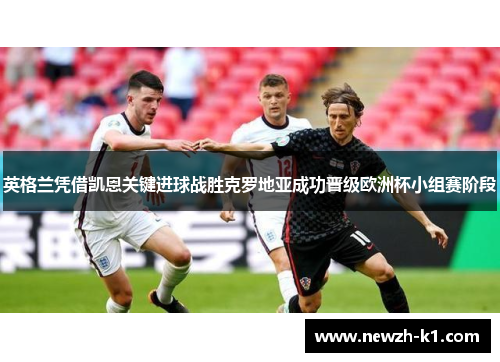 英格兰凭借凯恩关键进球战胜克罗地亚成功晋级欧洲杯小组赛阶段