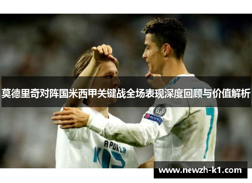 莫德里奇对阵国米西甲关键战全场表现深度回顾与价值解析