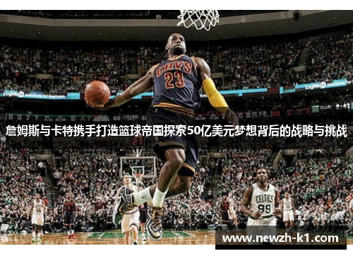 詹姆斯与卡特携手打造篮球帝国探索50亿美元梦想背后的战略与挑战