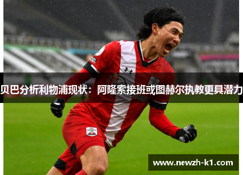 贝巴分析利物浦现状：阿隆索接班或图赫尔执教更具潜力